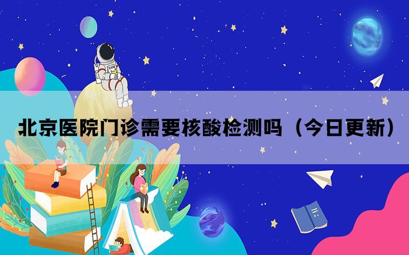 北京醫(yī)院門診需要核酸檢測(cè)嗎（今日更新）(圖1)