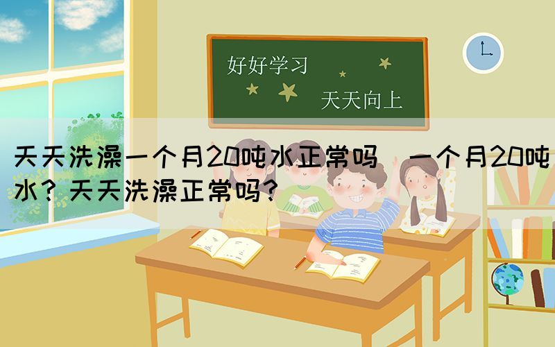 天天洗澡一個(gè)月20噸水正常嗎(一個(gè)月20噸水？天天洗澡正常嗎？)(圖1)