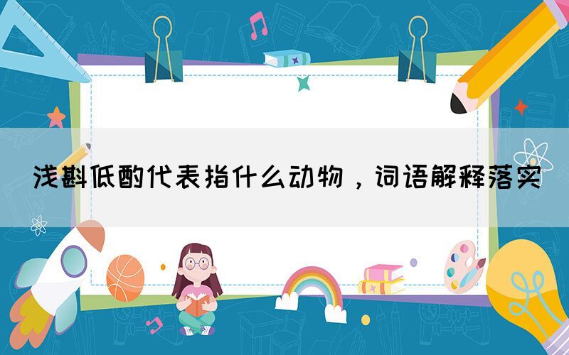 淺斟低酌代表指什么動物，詞語解釋落實(圖1)