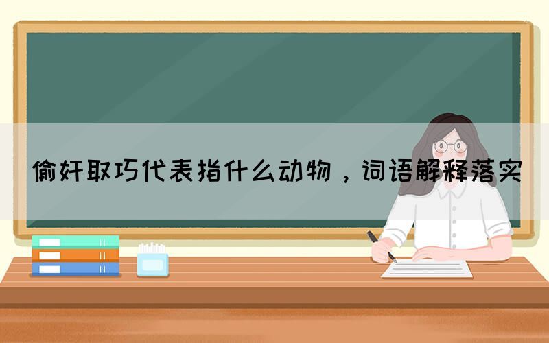 偷奸取巧代表指什么動物，詞語解釋落實(圖1)