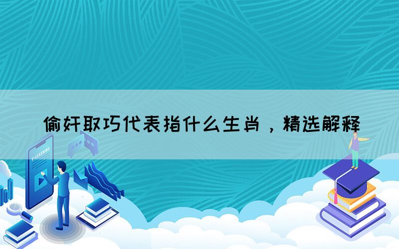 偷奸取巧代表指什么生肖，精選解釋(圖1)