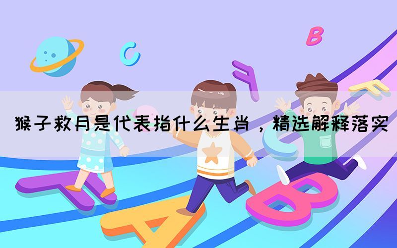 猴子救月是代表指什么生肖，精選解釋落實(圖1)