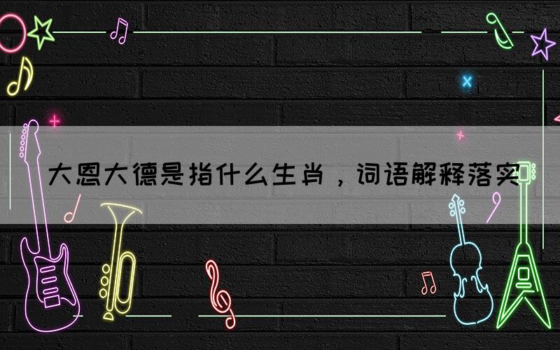 大恩大德是指什么生肖，詞語(yǔ)解釋落實(shí)(圖1)