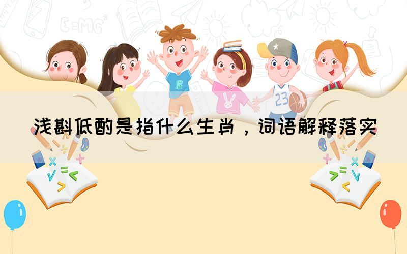 淺斟低酌是指什么生肖，詞語解釋落實(圖1)