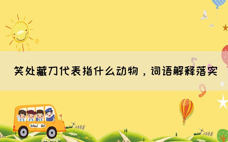 笑處藏刀代表指什么動物，詞語解釋落實(圖1)