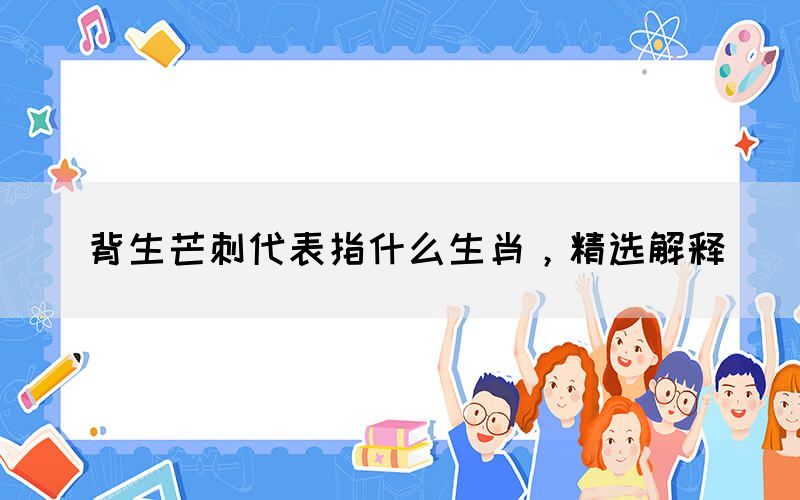 背生芒刺代表指什么生肖，精選解釋(圖1)