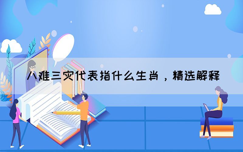 八難三災(zāi)代表指什么生肖，精選解釋(圖1)