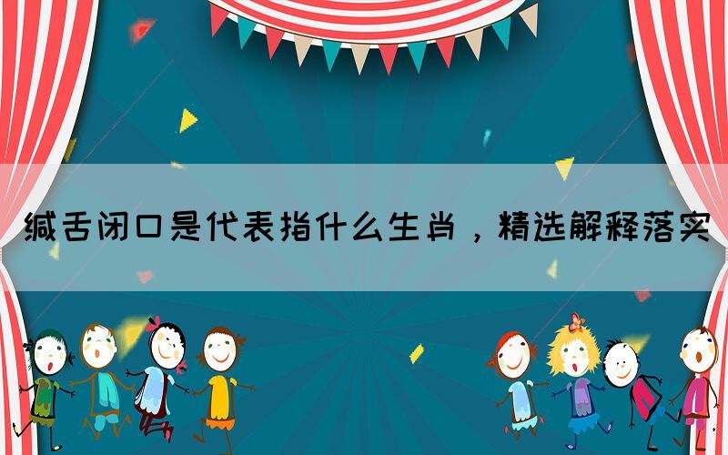 緘舌閉口是代表指什么生肖，精選解釋落實(圖1)