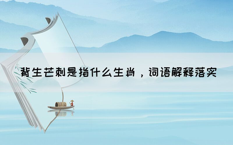 背生芒刺是指什么生肖，詞語解釋落實(圖1)