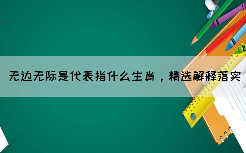 無邊無際是代表指什么生肖，精選解釋落實(圖1)